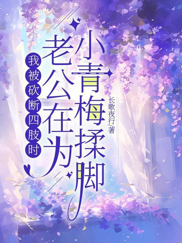 我被砍断四肢时,老公在为小青梅揉脚