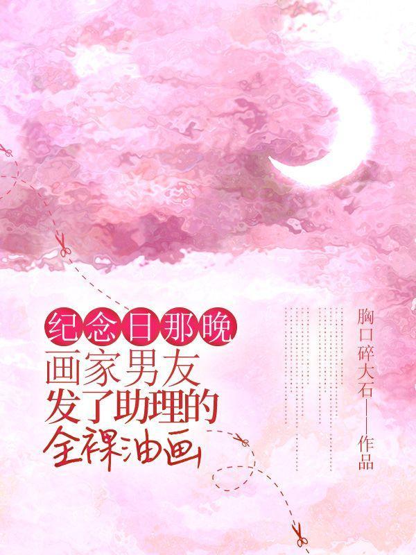 纪念日那晚,画家男友发了助理的全裸油画