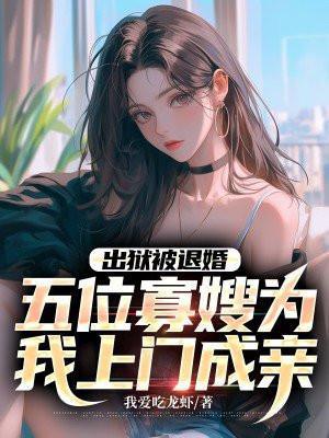 出狱被退婚,五位寡嫂为我上门成亲